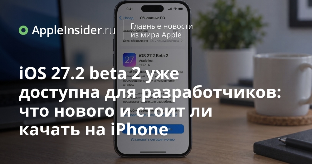 iOS 27.2 beta 2 уже в руках разработчиков: новшества, улучшения и совет, стоит ли устанавливать на iPhone